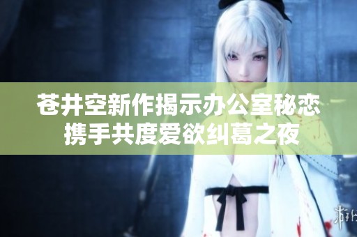 苍井空新作揭示办公室秘恋 携手共度爱欲纠葛之夜