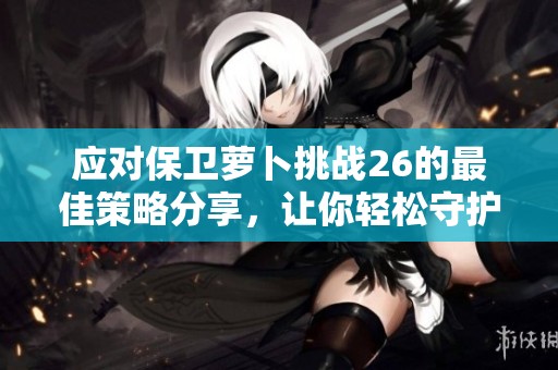 应对保卫萝卜挑战26的最佳策略分享，让你轻松守护萝卜无忧