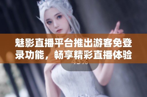 魅影直播平台推出游客免登录功能，畅享精彩直播体验