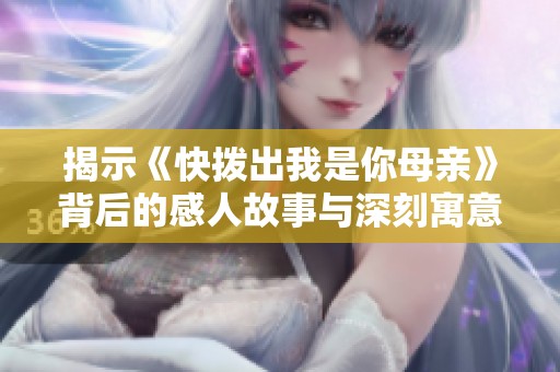 揭示《快拨出我是你母亲》背后的感人故事与深刻寓意
