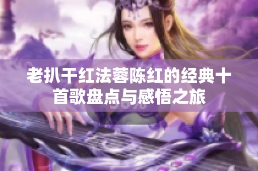 老扒干红法蓉陈红的经典十首歌盘点与感悟之旅