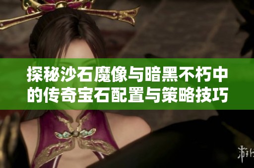 探秘沙石魔像与暗黑不朽中的传奇宝石配置与策略技巧分析