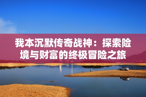 我本沉默传奇战神：探索险境与财富的终极冒险之旅