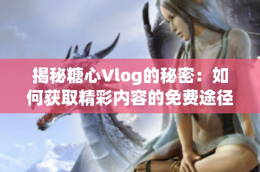 揭秘糖心Vlog的秘密：如何获取精彩内容的免费途径