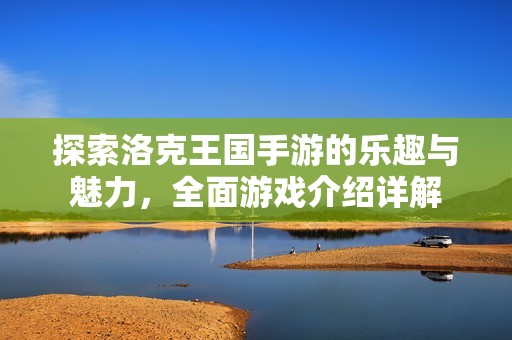 探索洛克王国手游的乐趣与魅力，全面游戏介绍详解