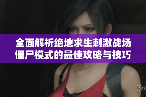 全面解析绝地求生刺激战场僵尸模式的最佳攻略与技巧指南