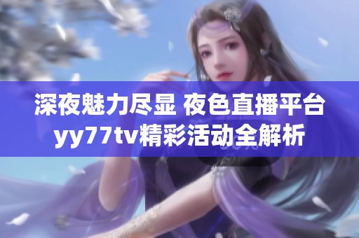 深夜魅力尽显 夜色直播平台yy77tv精彩活动全解析