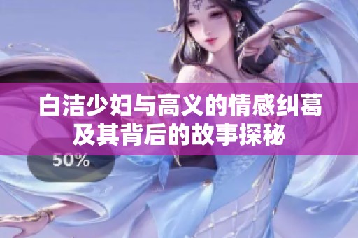 白洁少妇与高义的情感纠葛及其背后的故事探秘