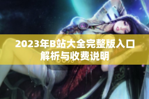 2023年B站大全完整版入口解析与收费说明