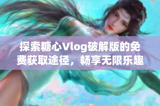 探索糖心Vlog破解版的免费获取途径，畅享无限乐趣！