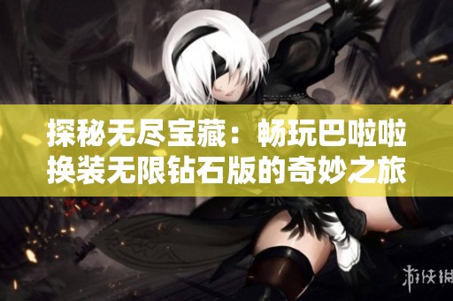 探秘无尽宝藏：畅玩巴啦啦换装无限钻石版的奇妙之旅