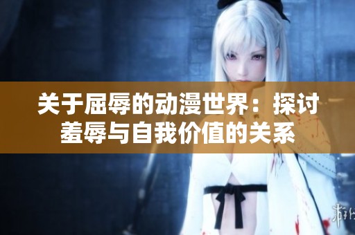 关于屈辱的动漫世界：探讨羞辱与自我价值的关系