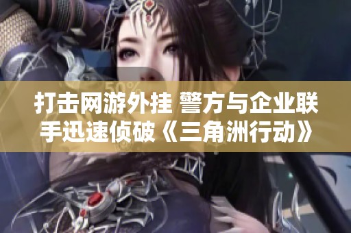 打击网游外挂 警方与企业联手迅速侦破《三角洲行动》案件