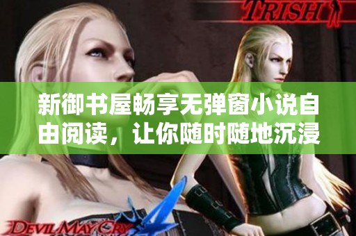 新御书屋畅享无弹窗小说自由阅读，让你随时随地沉浸书海之中