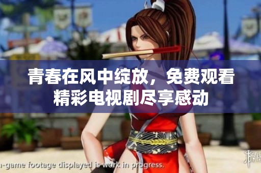 青春在风中绽放，免费观看精彩电视剧尽享感动