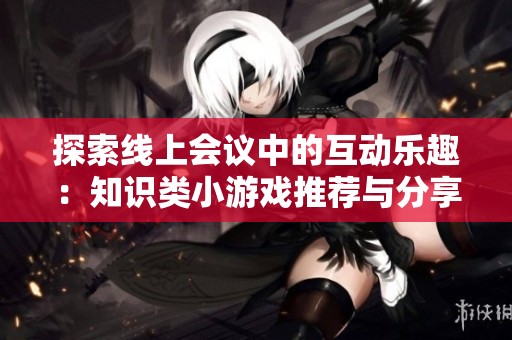 探索线上会议中的互动乐趣：知识类小游戏推荐与分享