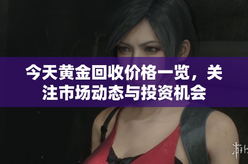 今天黄金回收价格一览，关注市场动态与投资机会