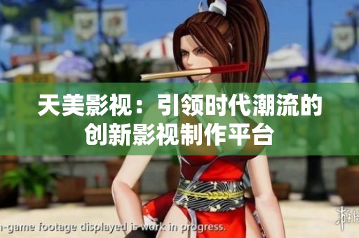 天美影视：引领时代潮流的创新影视制作平台