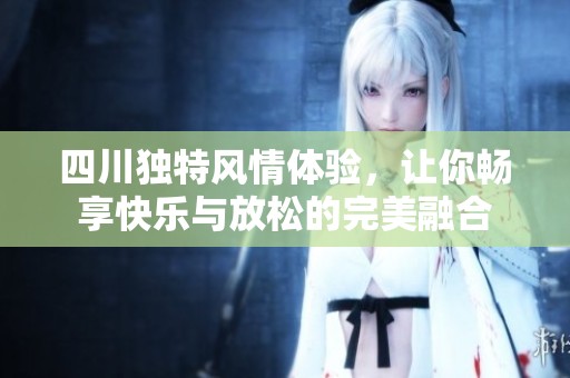 四川独特风情体验，让你畅享快乐与放松的完美融合