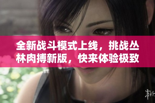 全新战斗模式上线，挑战丛林肉搏新版，快来体验极致竞技吧