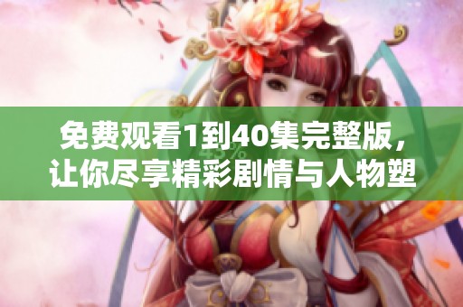免费观看1到40集完整版，让你尽享精彩剧情与人物塑造