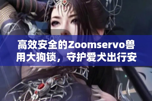高效安全的Zoomservo兽用大狗锁，守护爱犬出行安全