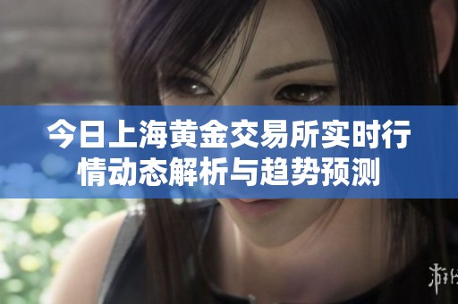 今日上海黄金交易所实时行情动态解析与趋势预测