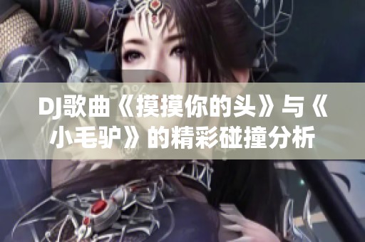 DJ歌曲《摸摸你的头》与《小毛驴》的精彩碰撞分析