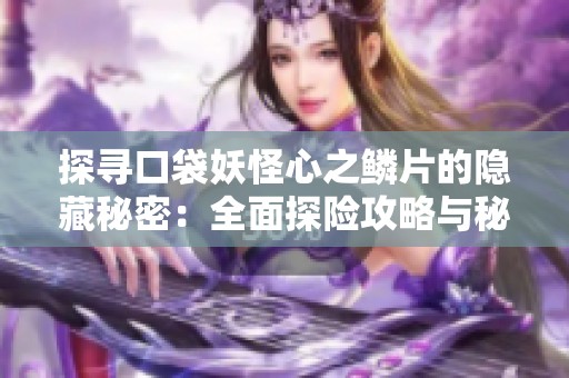 探寻口袋妖怪心之鳞片的隐藏秘密：全面探险攻略与秘籍分享