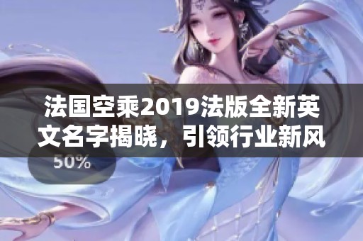 法国空乘2019法版全新英文名字揭晓，引领行业新风潮