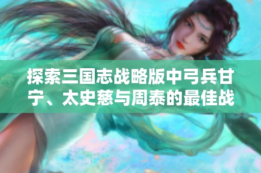 探索三国志战略版中弓兵甘宁、太史慈与周泰的最佳战法搭配策略