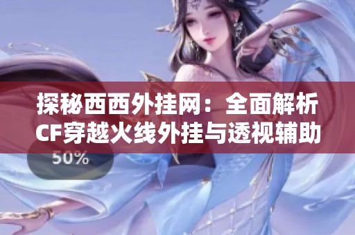 探秘西西外挂网：全面解析CF穿越火线外挂与透视辅助工具