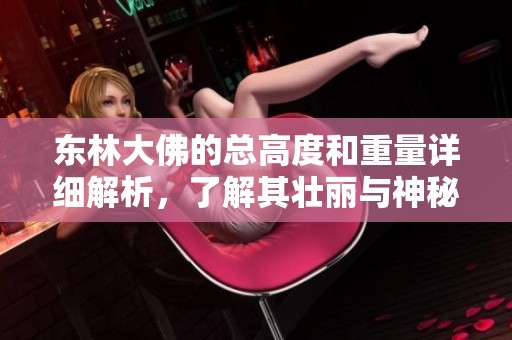 东林大佛的总高度和重量详细解析，了解其壮丽与神秘