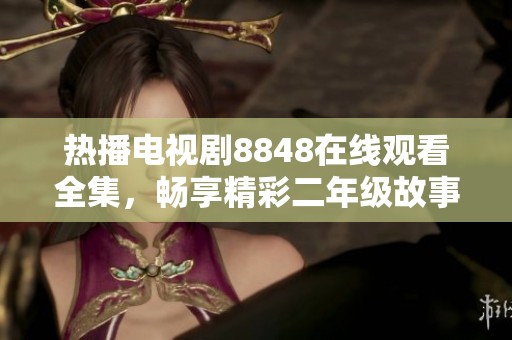 热播电视剧8848在线观看全集，畅享精彩二年级故事大合集
