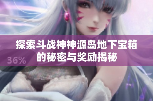 探索斗战神神源岛地下宝箱的秘密与奖励揭秘