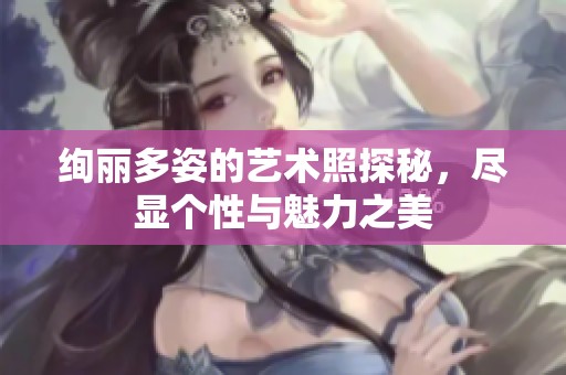 绚丽多姿的艺术照探秘，尽显个性与魅力之美