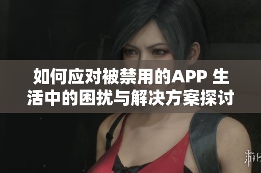 如何应对被禁用的APP 生活中的困扰与解决方案探讨
