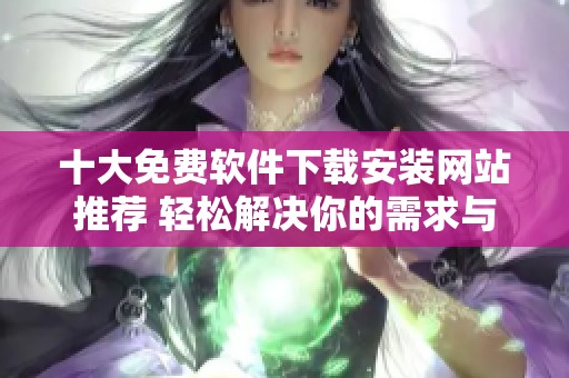 十大免费软件下载安装网站推荐 轻松解决你的需求与困扰