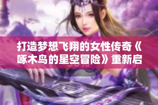 打造梦想飞翔的女性传奇《啄木鸟的星空冒险》重新启航