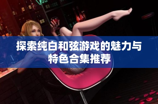 探索纯白和弦游戏的魅力与特色合集推荐