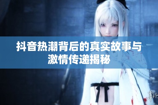 抖音热潮背后的真实故事与激情传递揭秘