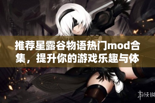 推荐星露谷物语热门mod合集，提升你的游戏乐趣与体验