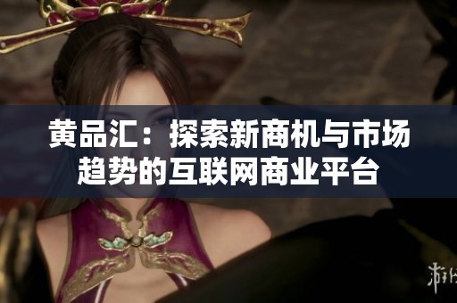 黄品汇：探索新商机与市场趋势的互联网商业平台