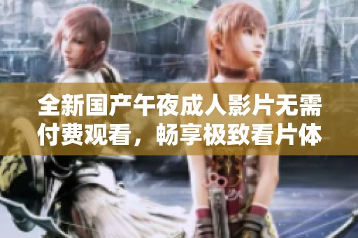 全新国产午夜成人影片无需付费观看，畅享极致看片体验