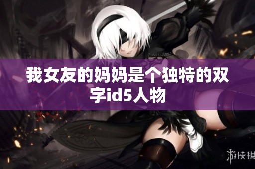 我女友的妈妈是个独特的双字id5人物