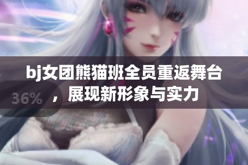 bj女团熊猫班全员重返舞台，展现新形象与实力