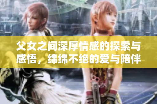 父女之间深厚情感的探索与感悟，绵绵不绝的爱与陪伴