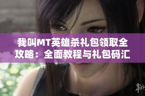 我叫MT英雄杀礼包领取全攻略：全面教程与礼包码汇总详解