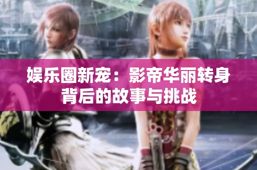 娱乐圈新宠：影帝华丽转身背后的故事与挑战