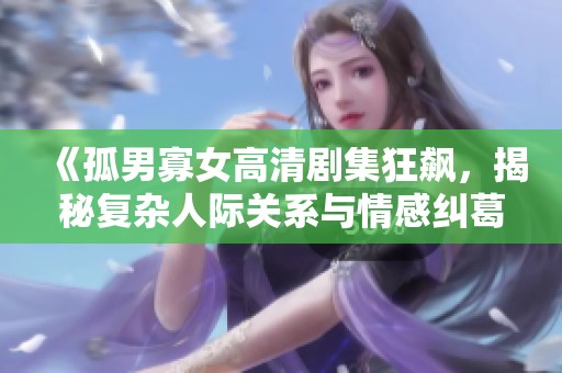 《孤男寡女高清剧集狂飙，揭秘复杂人际关系与情感纠葛》